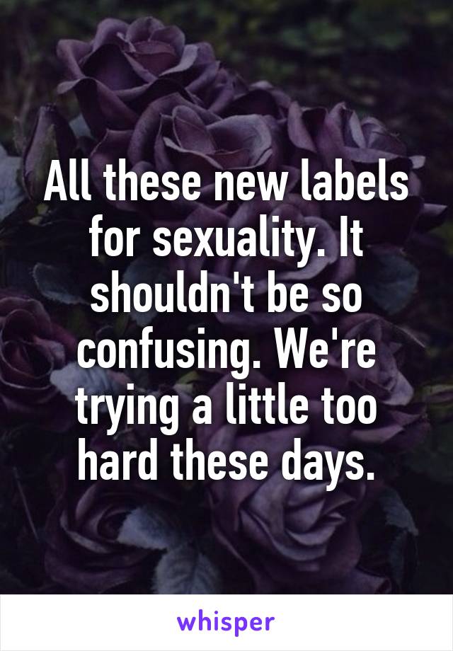 All these new labels for sexuality. It shouldn't be so confusing. We're trying a little too hard these days.