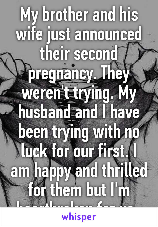 My brother and his wife just announced their second pregnancy. They weren't trying. My husband and I have been trying with no luck for our first. I am happy and thrilled for them but I'm heartbroken for us. 