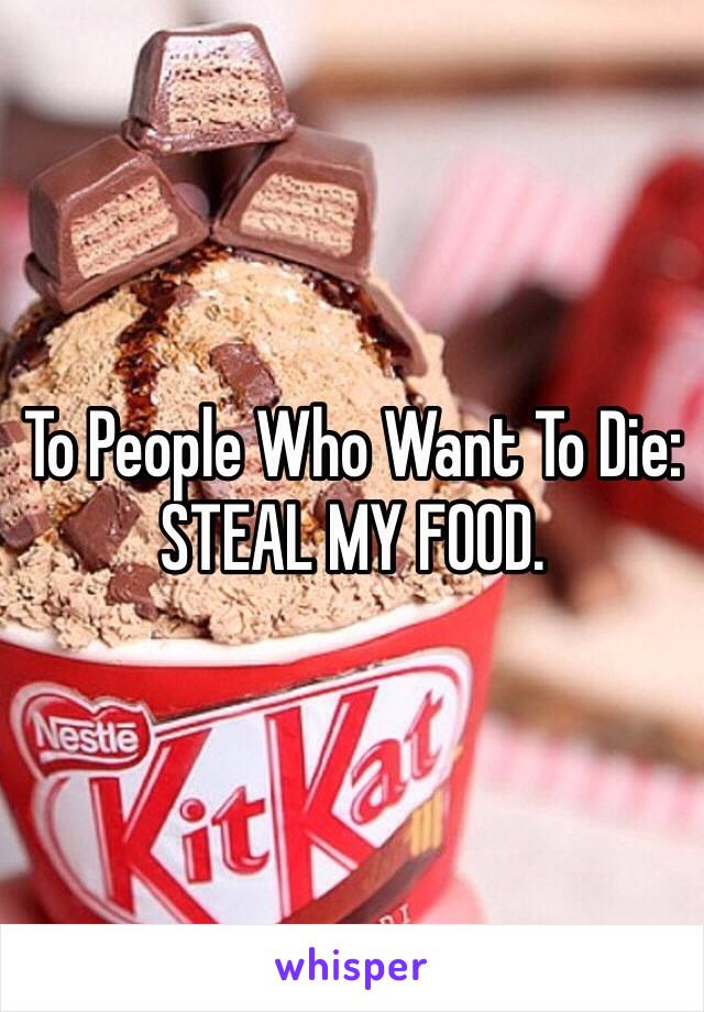 To People Who Want To Die: 
STEAL MY FOOD.