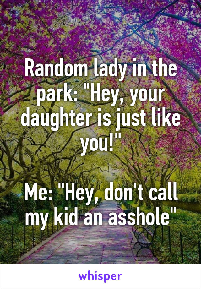 Random lady in the park: "Hey, your daughter is just like you!"

Me: "Hey, don't call my kid an asshole"