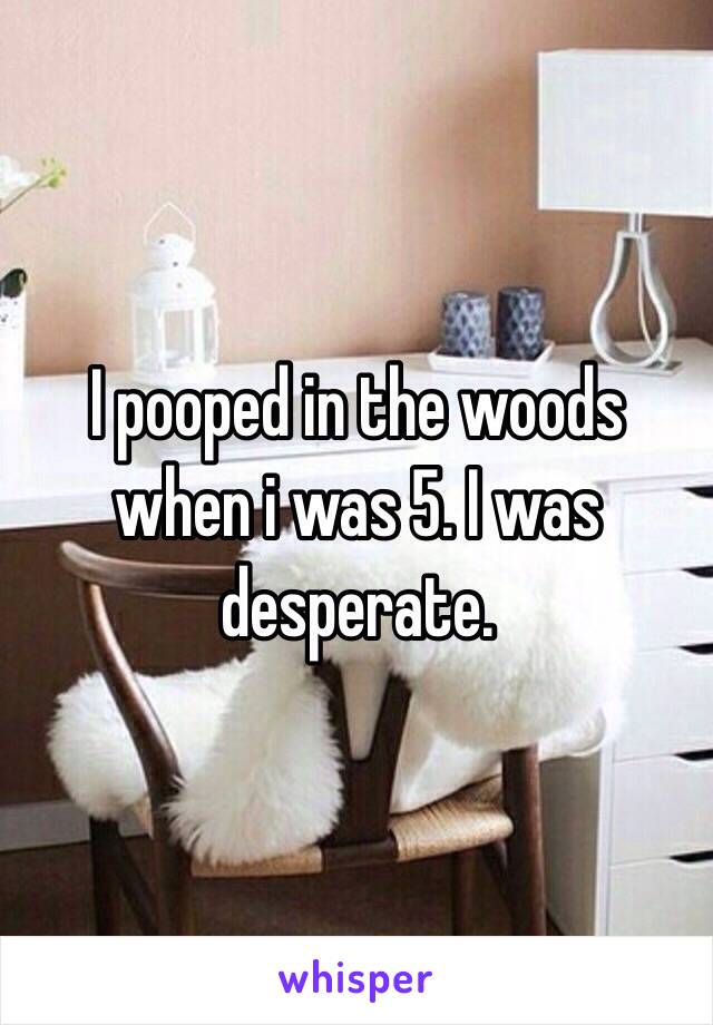 I pooped in the woods when i was 5. I was desperate.