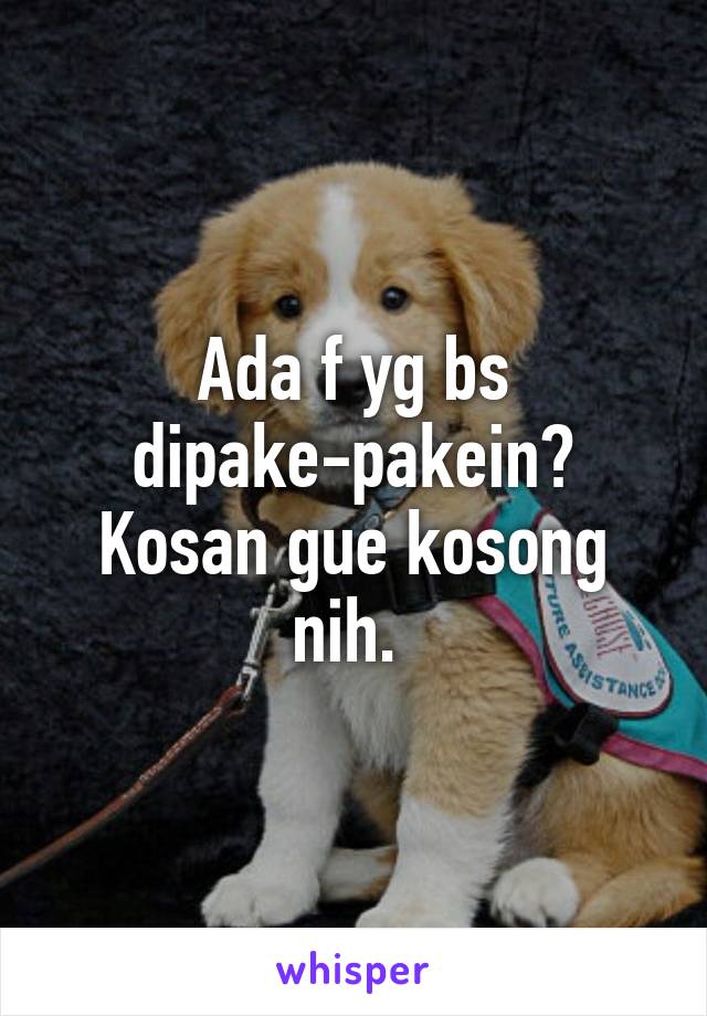 Ada f yg bs dipake-pakein? Kosan gue kosong nih. 