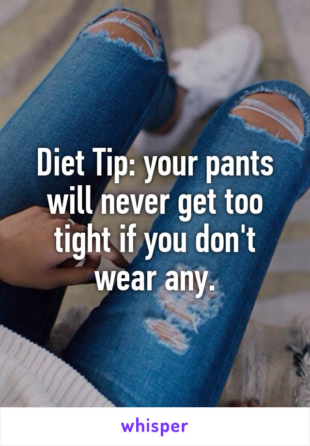 Diet Tip: your pants will never get too tight if you don't wear any.