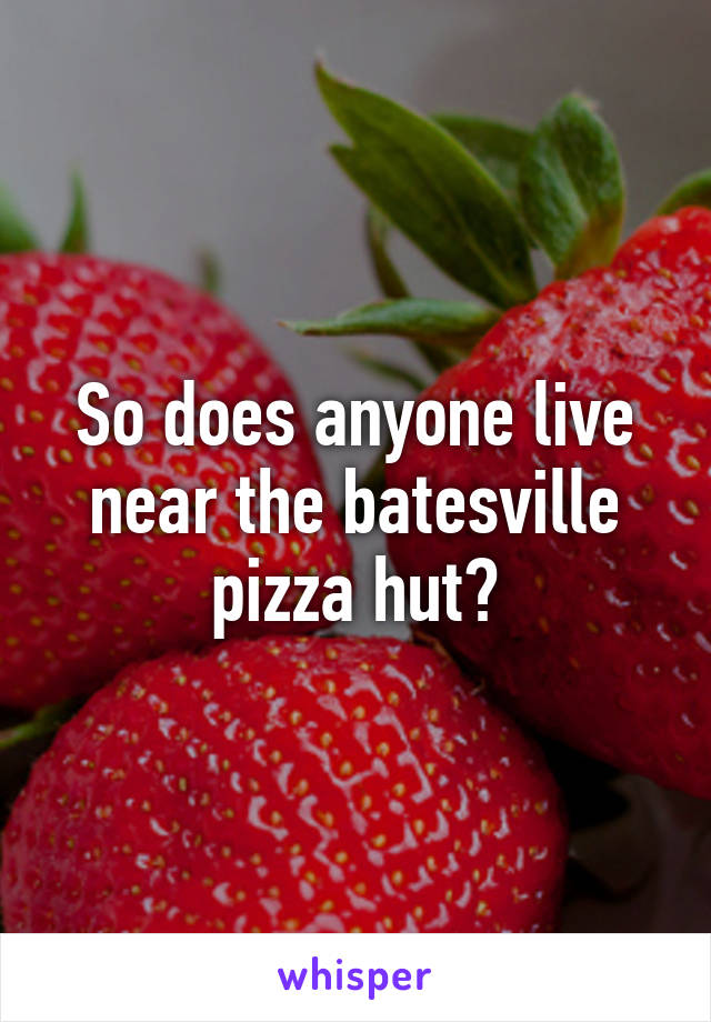 So does anyone live near the batesville pizza hut?