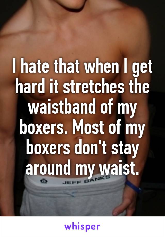 I hate that when I get hard it stretches the waistband of my boxers. Most of my boxers don't stay around my waist.