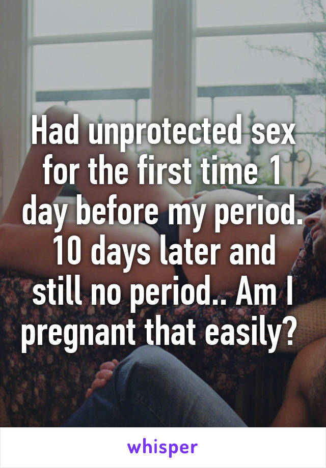 Had unprotected sex for the first time 1 day before my period. 10 days later and still no period.. Am I pregnant that easily? 