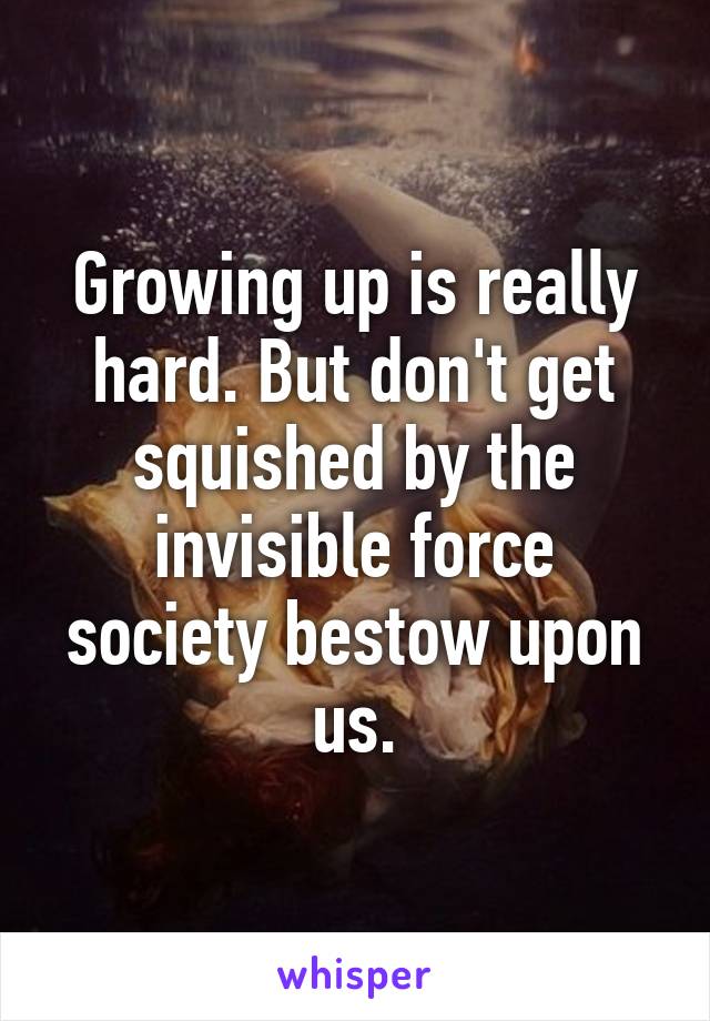 Growing up is really hard. But don't get squished by the invisible force society bestow upon us.