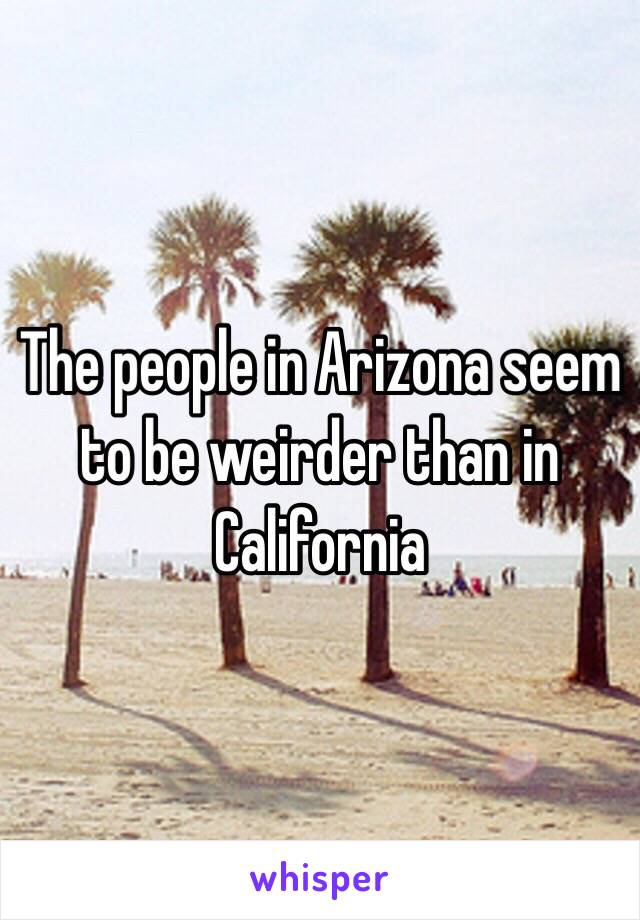 The people in Arizona seem to be weirder than in California 