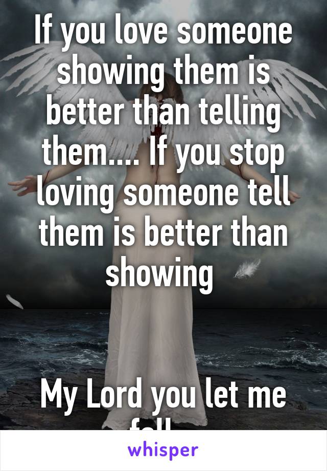 If you love someone showing them is better than telling them.... If you stop loving someone tell them is better than showing 


My Lord you let me fall...