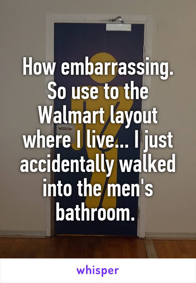 How embarrassing. So use to the Walmart layout where I live... I just accidentally walked into the men's bathroom. 