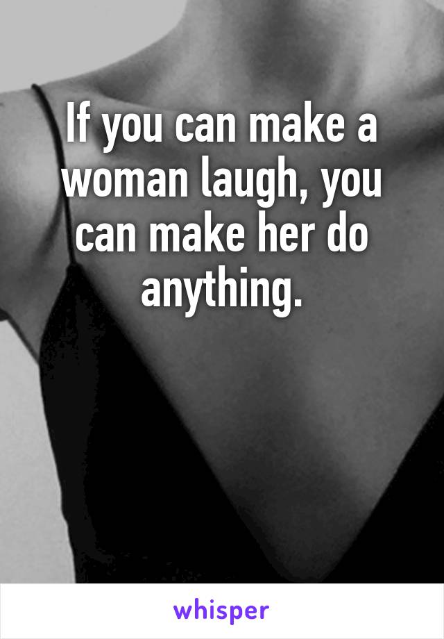 If you can make a woman laugh, you can make her do anything.



