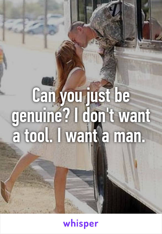 Can you just be genuine? I don't want a tool. I want a man. 