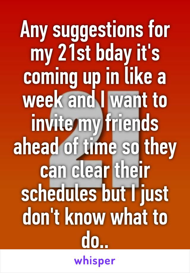 Any suggestions for my 21st bday it's coming up in like a week and I want to invite my friends ahead of time so they can clear their schedules but I just don't know what to do..