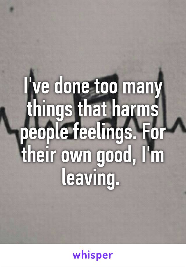 I've done too many things that harms people feelings. For their own good, I'm leaving. 