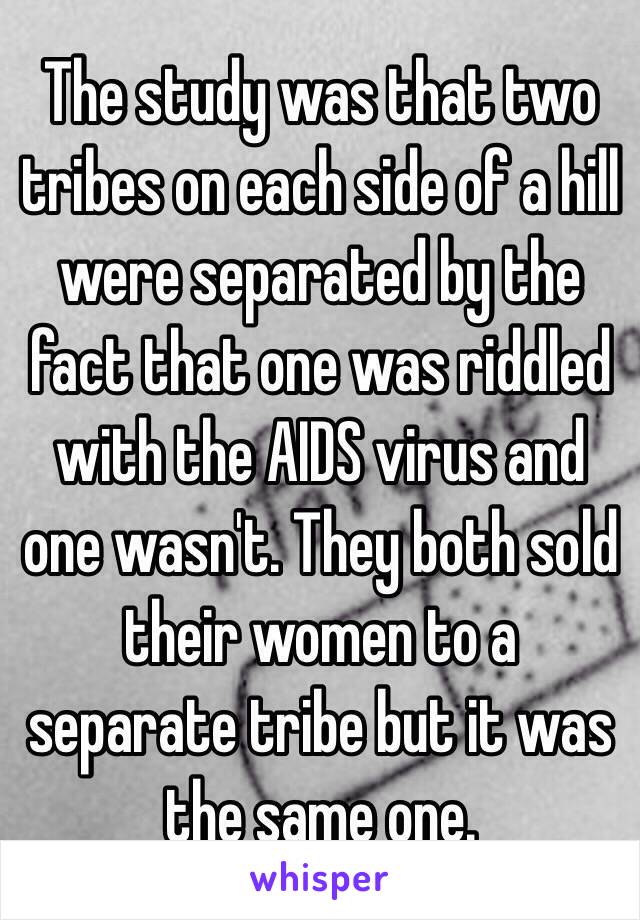 The study was that two tribes on each side of a hill were separated by the fact that one was riddled with the AIDS virus and one wasn't. They both sold their women to a separate tribe but it was the same one.