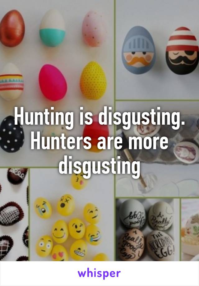 Hunting is disgusting. Hunters are more disgusting