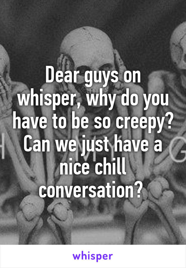 Dear guys on whisper, why do you have to be so creepy? Can we just have a nice chill conversation? 