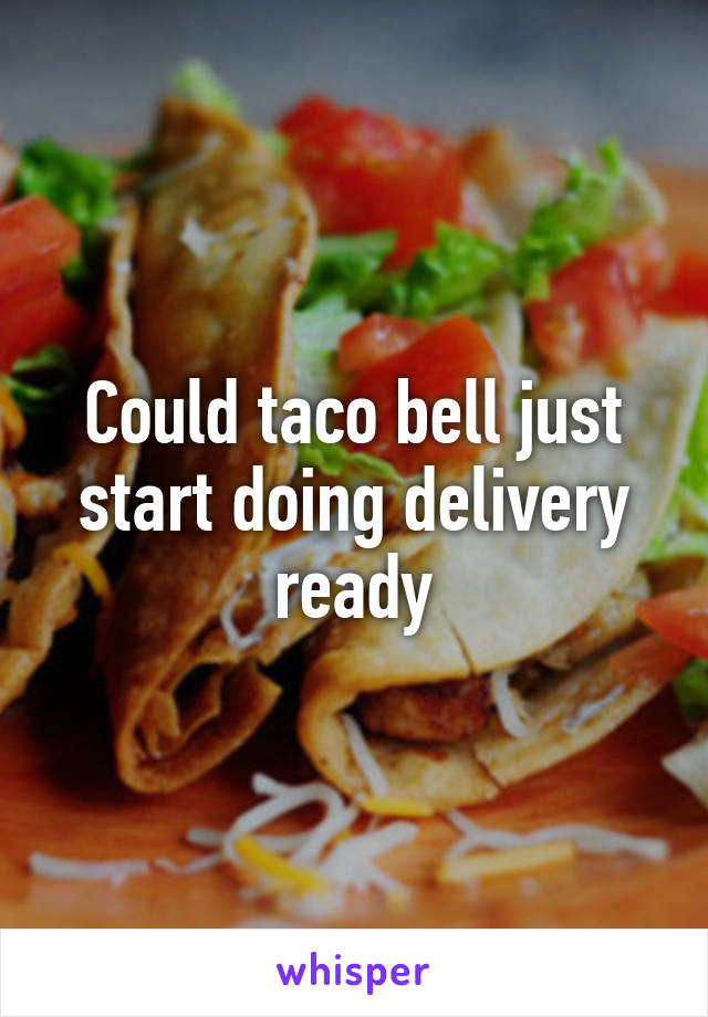 Could taco bell just start doing delivery ready