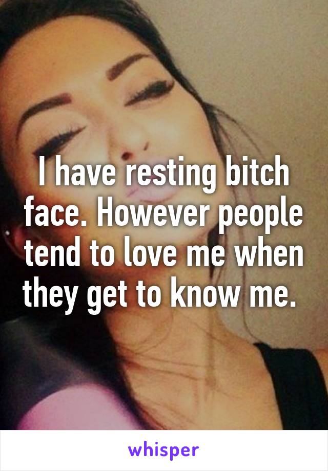 I have resting bitch face. However people tend to love me when they get to know me. 