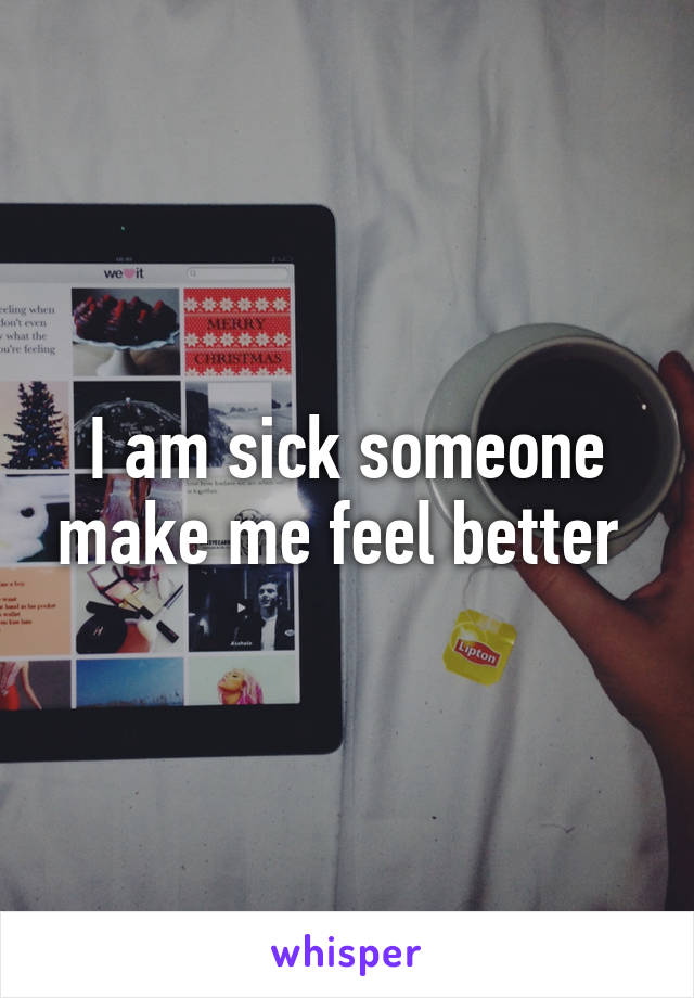 I am sick someone make me feel better 