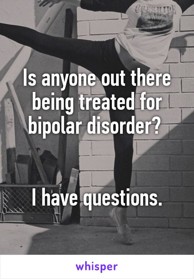 Is anyone out there being treated for bipolar disorder? 


I have questions.