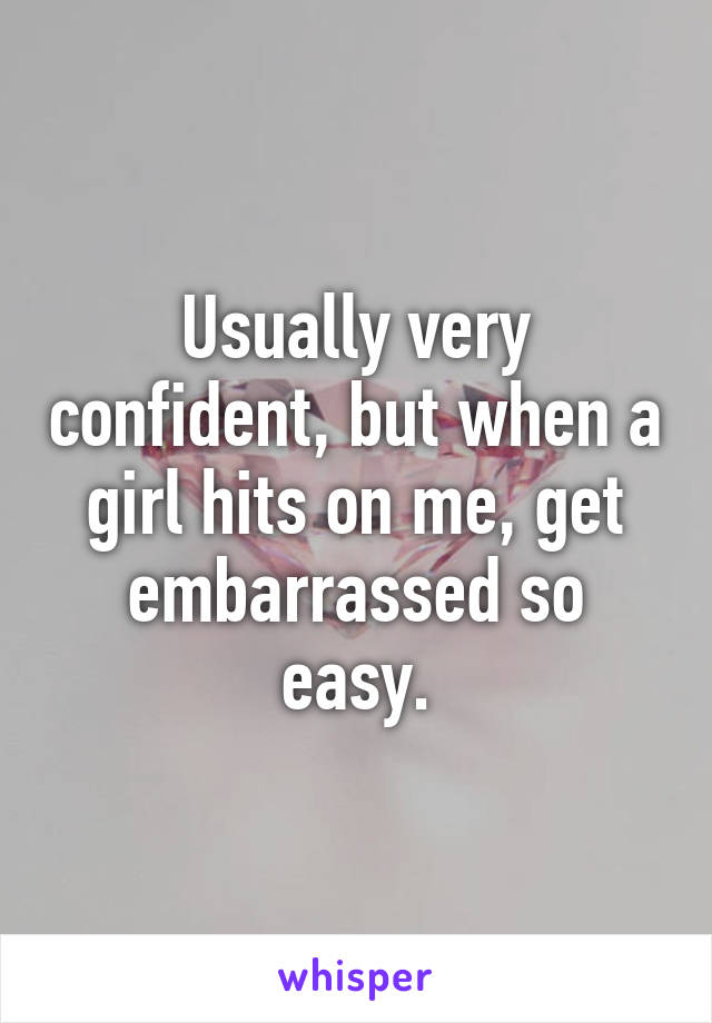 Usually very confident, but when a girl hits on me, get embarrassed so easy.