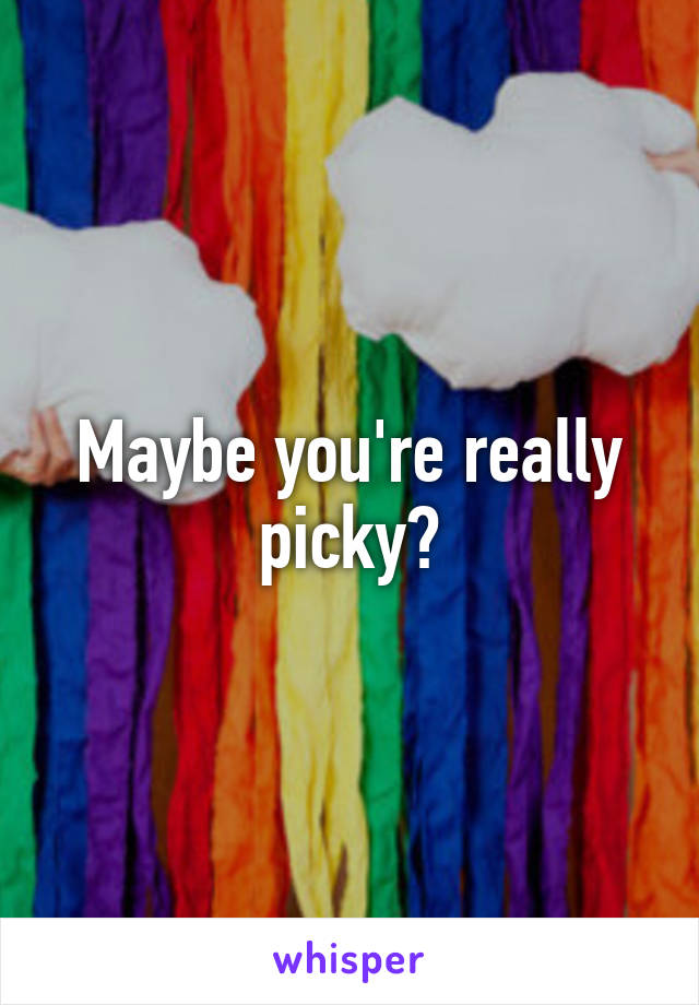 Maybe you're really picky?