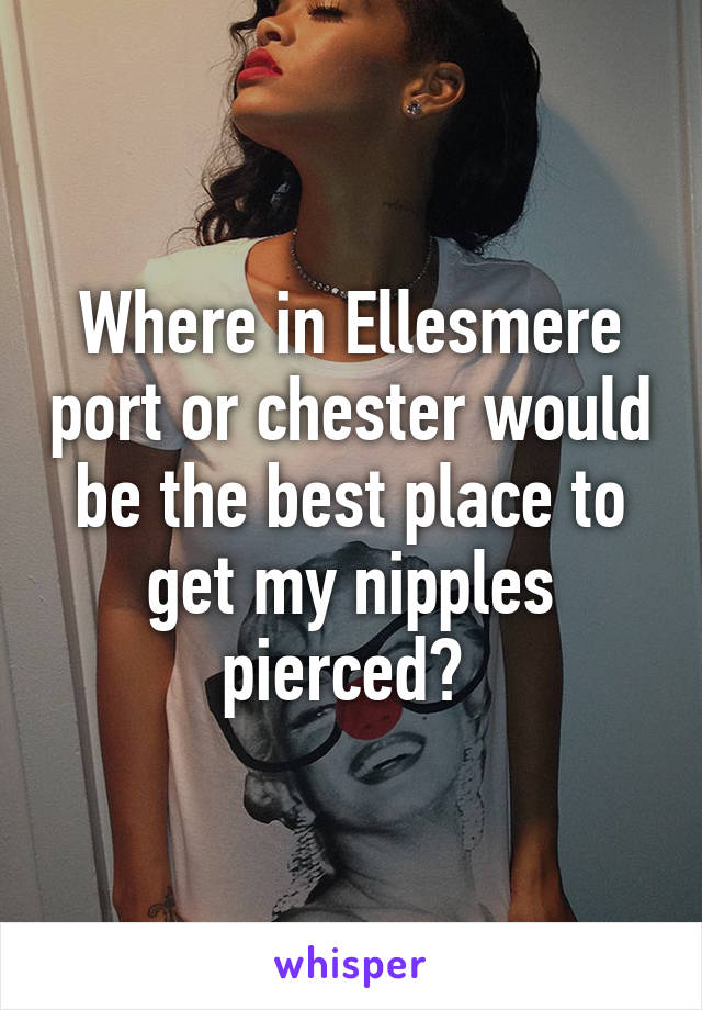 Where in Ellesmere port or chester would be the best place to get my nipples pierced? 