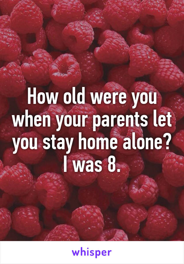 How old were you when your parents let you stay home alone?
I was 8.