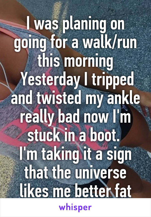 I was planing on going for a walk/run this morning
 Yesterday I tripped and twisted my ankle really bad now I'm stuck in a boot. 
I'm taking it a sign that the universe likes me better fat