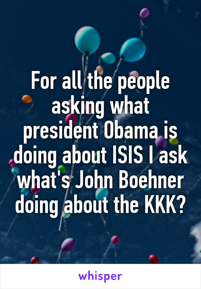 For all the people asking what president Obama is doing about ISIS I ask what's John Boehner doing about the KKK?