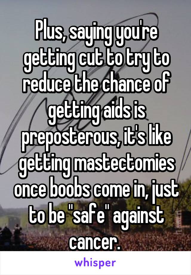 Plus, saying you're getting cut to try to reduce the chance of getting aids is preposterous, it's like getting mastectomies once boobs come in, just to be "safe" against cancer. 