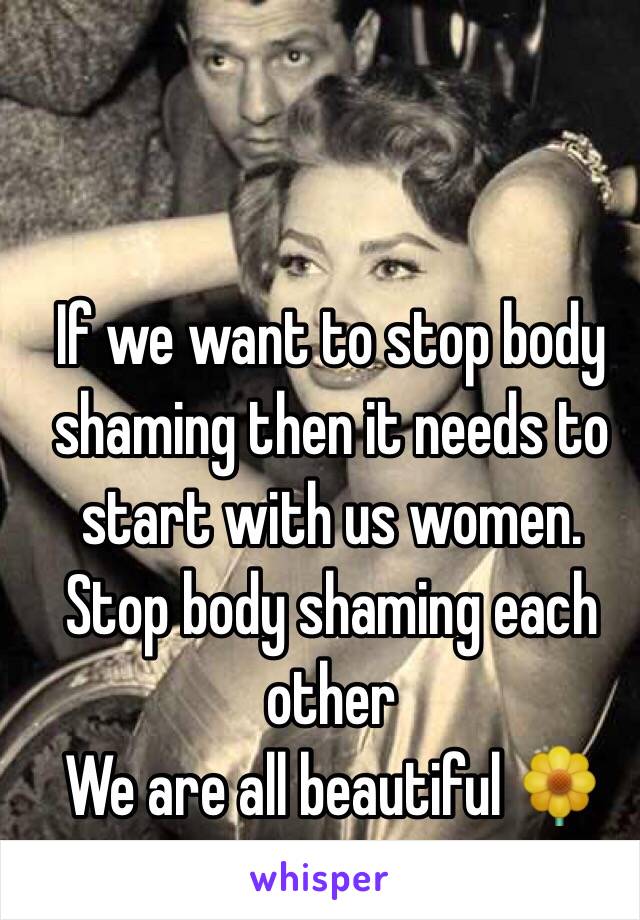 If we want to stop body shaming then it needs to start with us women. Stop body shaming each other 
We are all beautiful 🌼