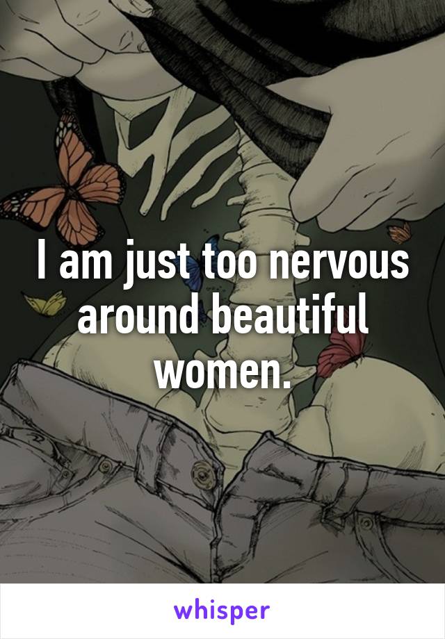 I am just too nervous around beautiful women.