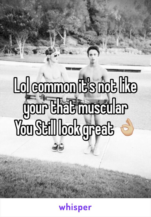 Lol common it's not like your that muscular 
You Still look great 👌🏼