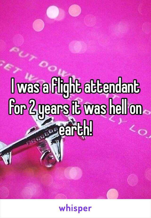 I was a flight attendant for 2 years it was hell on earth! 
