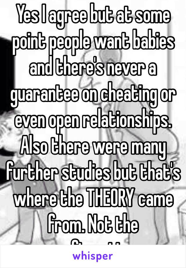 Yes I agree but at some point people want babies and there's never a guarantee on cheating or even open relationships. Also there were many further studies but that's where the THEORY came from. Not the confirmation.