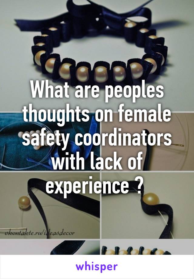 What are peoples thoughts on female safety coordinators with lack of experience ? 