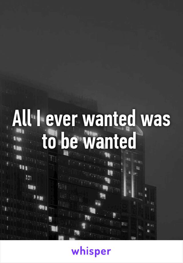 All I ever wanted was to be wanted 