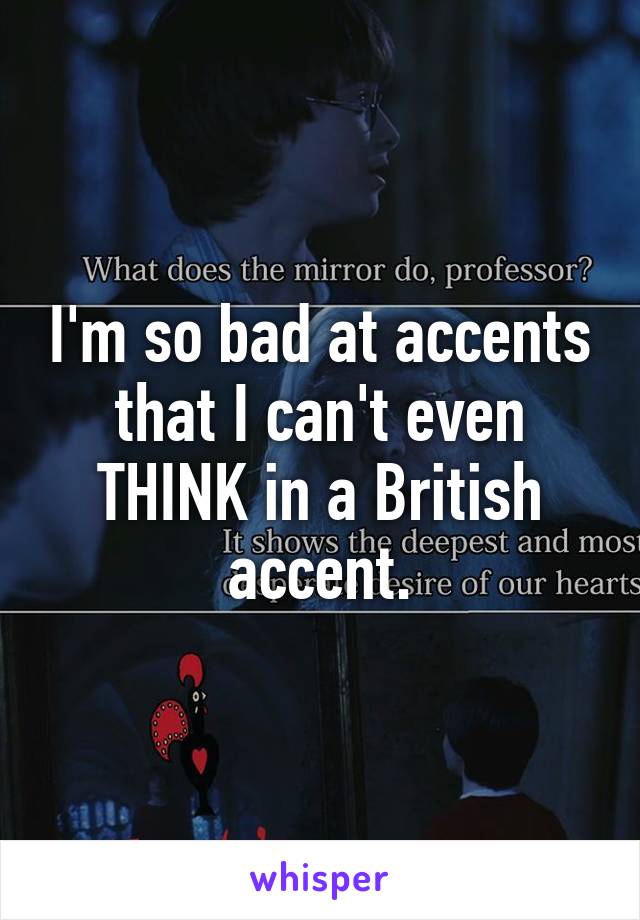 I'm so bad at accents that I can't even THINK in a British accent.