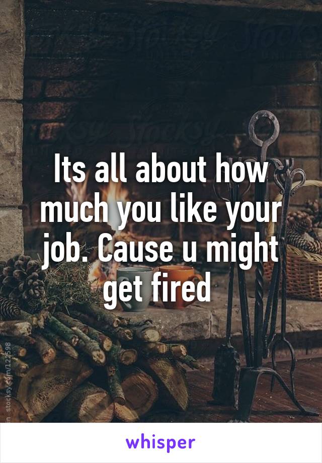 Its all about how much you like your job. Cause u might get fired 