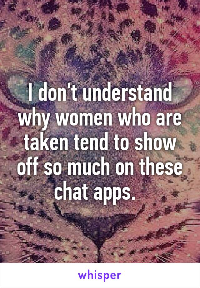 I don't understand why women who are taken tend to show off so much on these chat apps.  