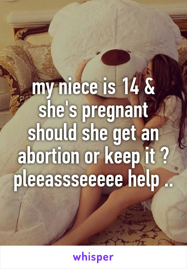 my niece is 14 & she's pregnant should she get an abortion or keep it ? pleeassseeeee help ..