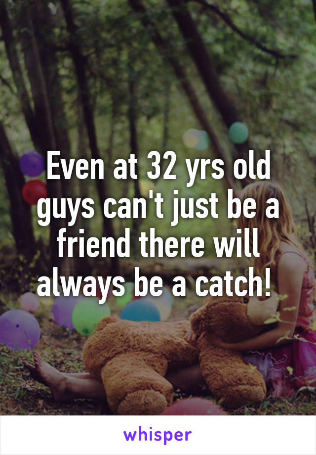 Even at 32 yrs old guys can't just be a friend there will always be a catch! 