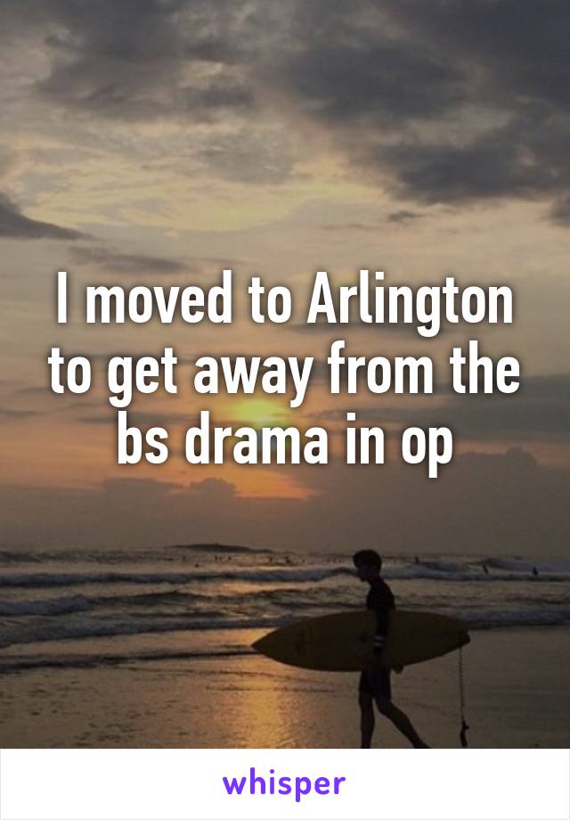 I moved to Arlington to get away from the bs drama in op
