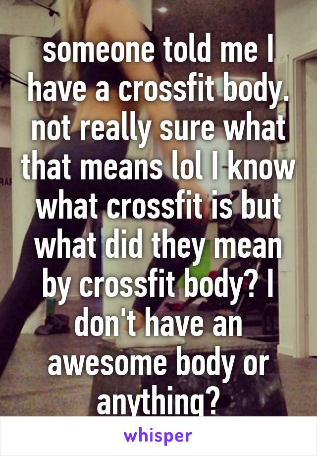 someone told me I have a crossfit body. not really sure what that means lol I know what crossfit is but what did they mean by crossfit body? I don't have an awesome body or anything?