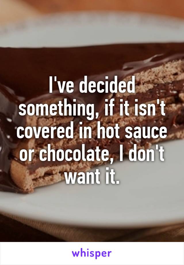 I've decided something, if it isn't covered in hot sauce or chocolate, I don't want it.