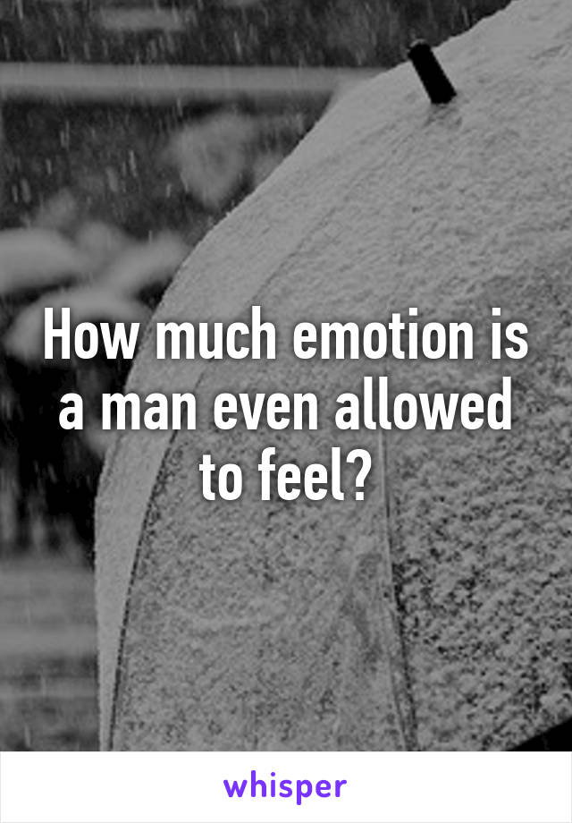 How much emotion is a man even allowed to feel?