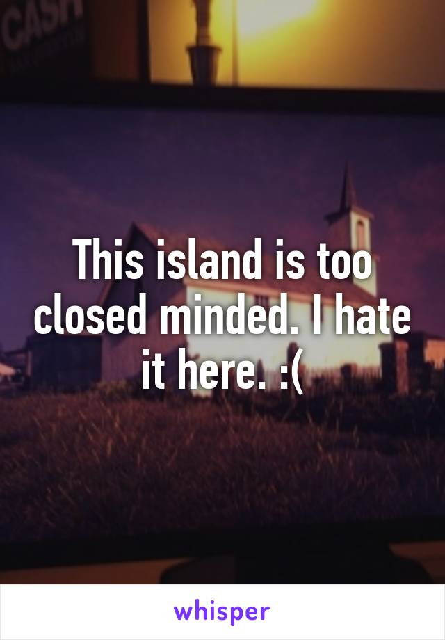 This island is too closed minded. I hate it here. :(