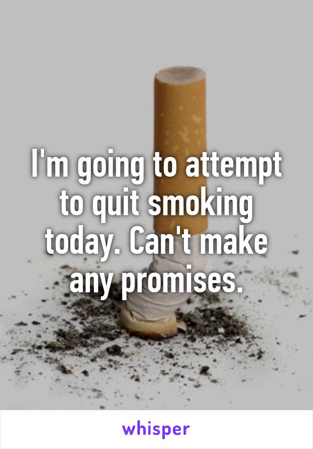 I'm going to attempt to quit smoking today. Can't make any promises.